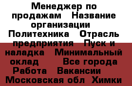 Менеджер по продажам › Название организации ­ Политехника › Отрасль предприятия ­ Пуск и наладка › Минимальный оклад ­ 1 - Все города Работа » Вакансии   . Московская обл.,Химки г.